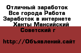 Отличный заработок - Все города Работа » Заработок в интернете   . Ханты-Мансийский,Советский г.